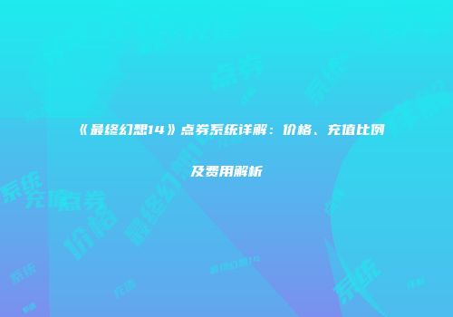 《最终幻想14》点券系统详解：价格、充值比例及费用解析