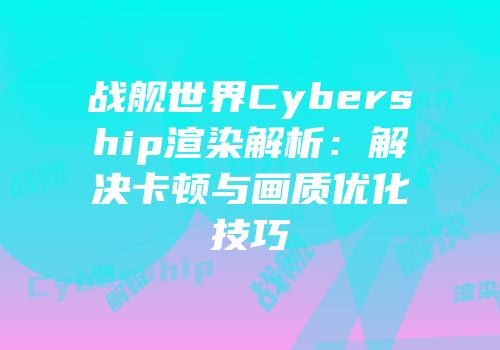 战舰世界Cybership渲染解析：解决卡顿与画质优化技巧