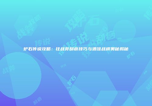 炉石传说攻略：狂战斧刮痧技巧与酒馆战棋奥秘揭秘