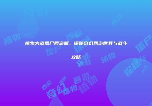 植物大战僵尸西游版：探秘奇幻西游世界与战斗攻略