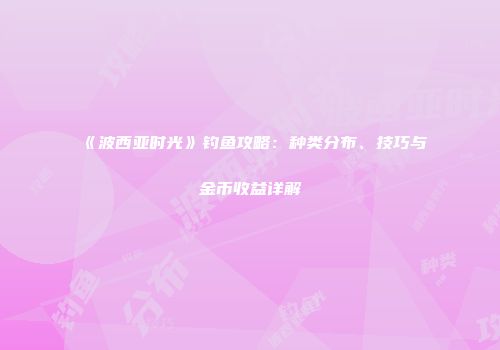 《波西亚时光》钓鱼攻略：种类分布、技巧与金币收益详解