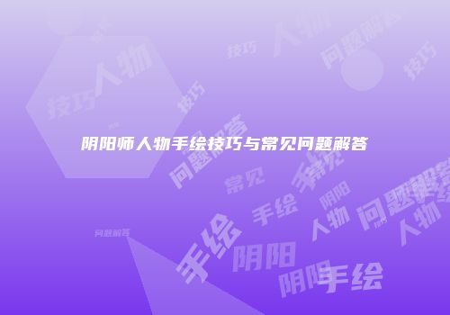 阴阳师人物手绘技巧与常见问题解答