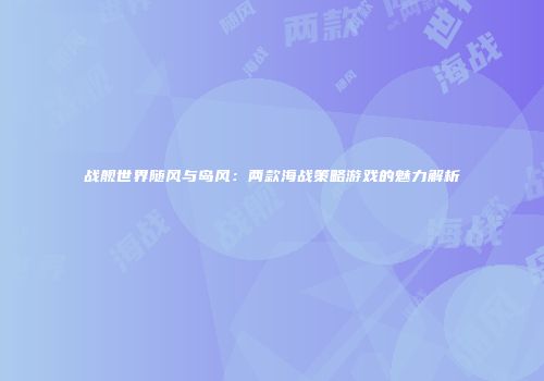 战舰世界随风与岛风：两款海战策略游戏的魅力解析