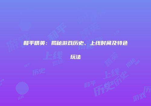 和平精英：揭秘游戏历史、上线时间及特色玩法