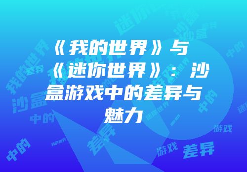 《我的世界》与《迷你世界》：沙盒游戏中的差异与魅力