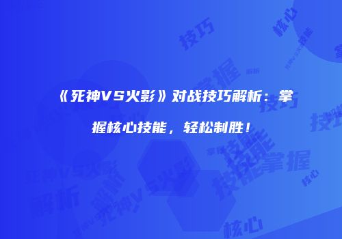 《死神VS火影》对战技巧解析：掌握核心技能，轻松制胜！