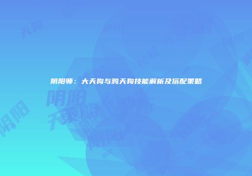 阴阳师：大天狗与鸦天狗技能解析及搭配策略