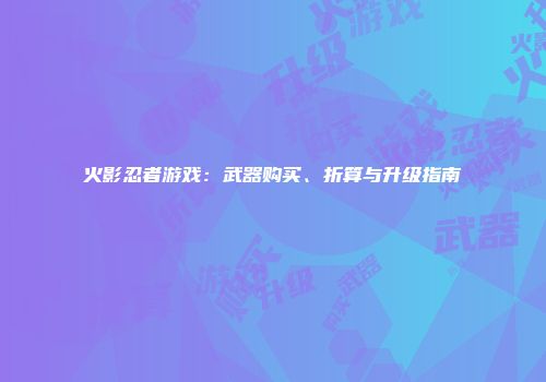火影忍者游戏：武器购买、折算与升级指南