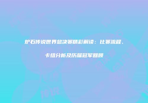 炉石传说世界总决赛精彩解读：比赛流程、卡组分析及历届冠军回顾