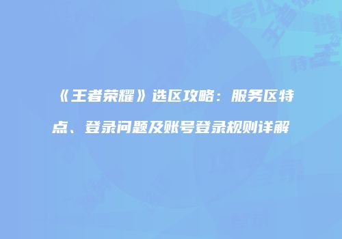 《王者荣耀》选区攻略：服务区特点、登录问题及账号登录规则详解