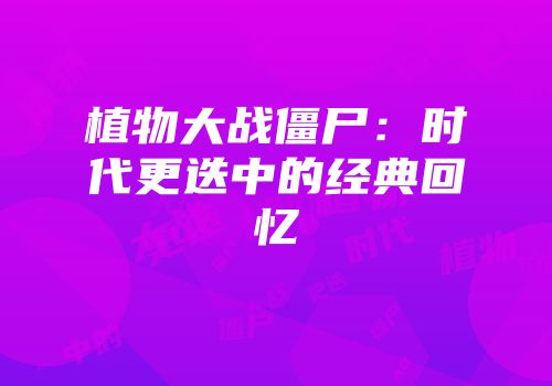 植物大战僵尸：时代更迭中的经典回忆
