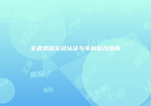 王者荣耀实名认证与年龄修改指南