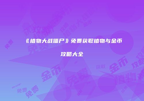 《植物大战僵尸》免费获取植物与金币攻略大全