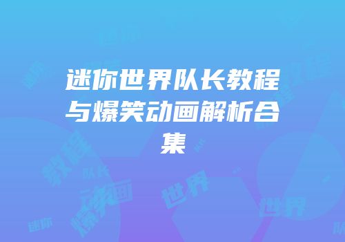 迷你世界队长教程与爆笑动画解析合集