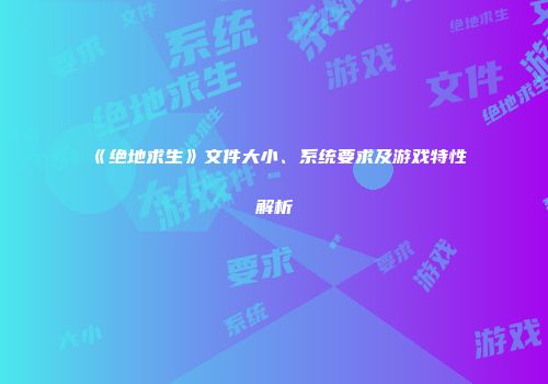 《绝地求生》文件大小、系统要求及游戏特性解析