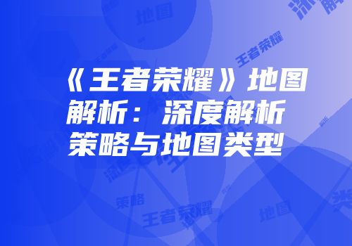 《王者荣耀》地图解析：深度解析策略与地图类型