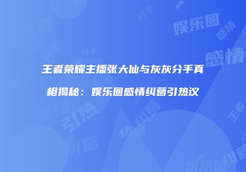 王者荣耀主播张大仙与灰灰分手真相揭秘：娱乐圈感情纠葛引热议