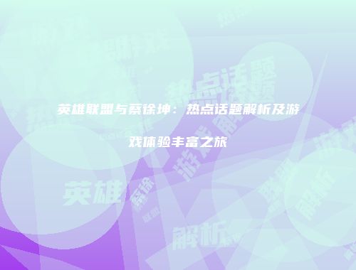 英雄联盟与蔡徐坤：热点话题解析及游戏体验丰富之旅