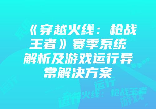 《穿越火线：枪战王者》赛季系统解析及游戏运行异常解决方案