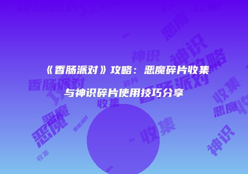 《香肠派对》攻略：恶魔碎片收集与神识碎片使用技巧分享