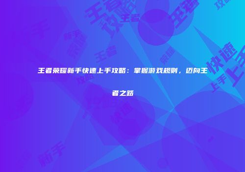 王者荣耀新手快速上手攻略：掌握游戏规则，迈向王者之路