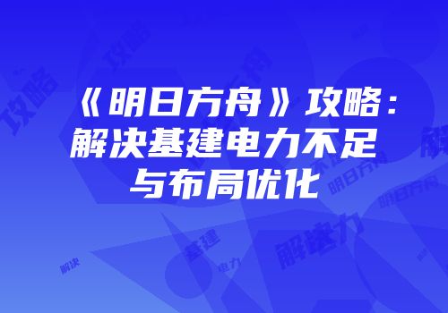 《明日方舟》攻略：解决基建电力不足与布局优化