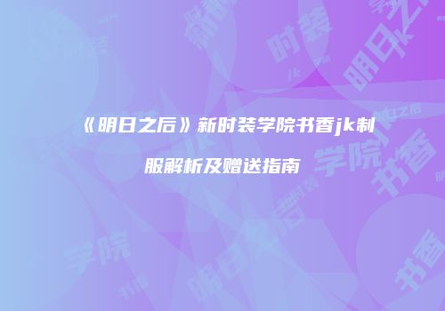 《明日之后》新时装学院书香jk制服解析及赠送指南