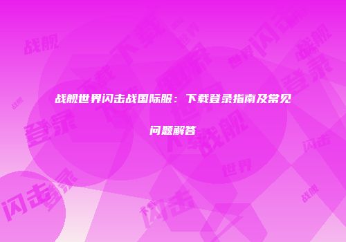 战舰世界闪击战国际服：下载登录指南及常见问题解答