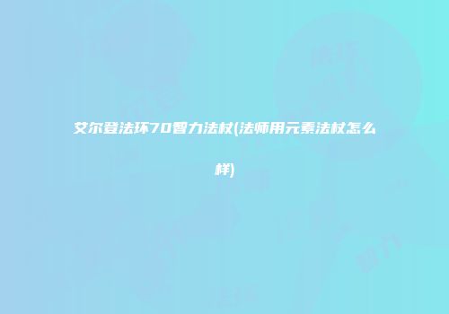 艾尔登法环70智力法杖(法师用元素法杖怎么样)