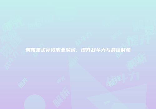 阴阳师式神觉醒全解析：提升战斗力与最佳时机