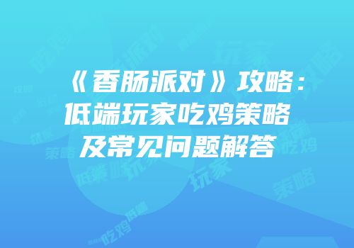 《香肠派对》攻略：低端玩家吃鸡策略及常见问题解答