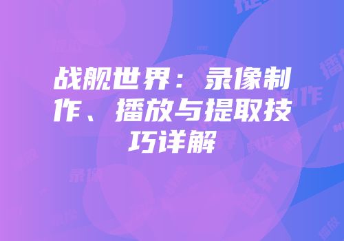 战舰世界：录像制作、播放与提取技巧详解