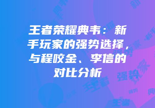 王者荣耀典韦：新手玩家的强势选择，与程咬金、李信的对比分析