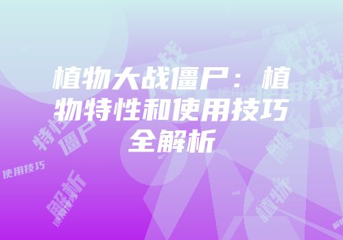植物大战僵尸：植物特性和使用技巧全解析