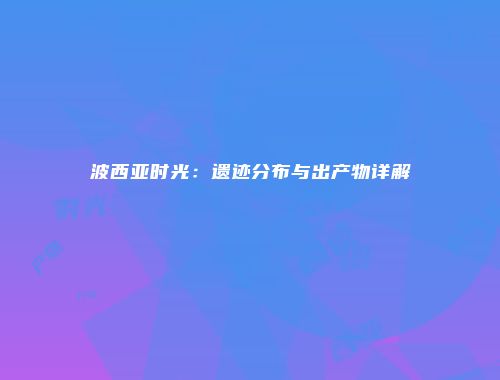 波西亚时光：遗迹分布与出产物详解