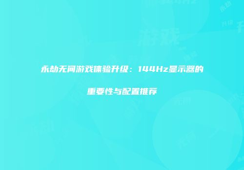 永劫无间游戏体验升级：144Hz显示器的重要性与配置推荐