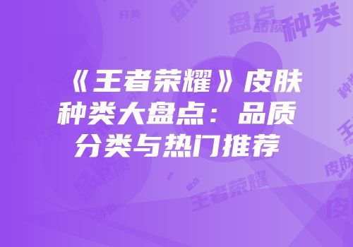 《王者荣耀》皮肤种类大盘点：品质分类与热门推荐