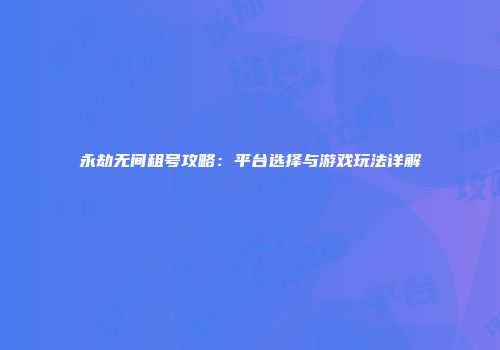 永劫无间租号攻略：平台选择与游戏玩法详解