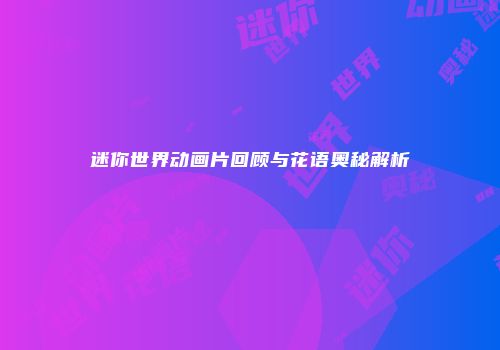 迷你世界动画片回顾与花语奥秘解析