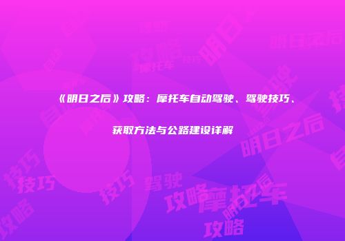 《明日之后》攻略：摩托车自动驾驶、驾驶技巧、获取方法与公路建设详解