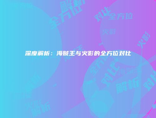 深度解析：海贼王与火影的全方位对比