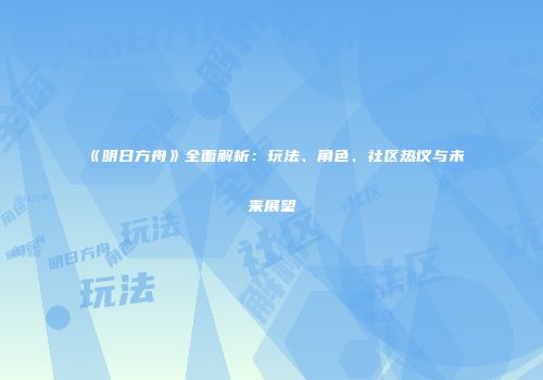 《明日方舟》全面解析：玩法、角色、社区热议与未来展望