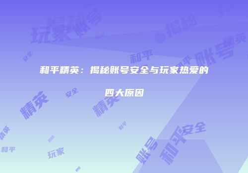 和平精英：揭秘账号安全与玩家热爱的四大原因