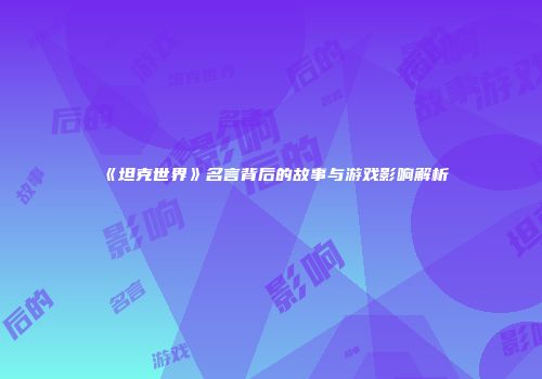 《坦克世界》名言背后的故事与游戏影响解析