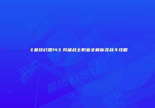 《最终幻想14》究极战士职业全解析及战斗攻略