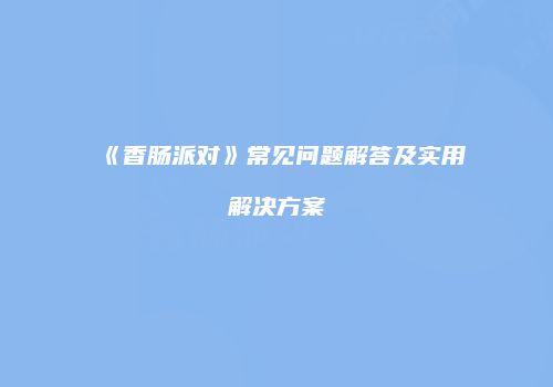 《香肠派对》常见问题解答及实用解决方案
