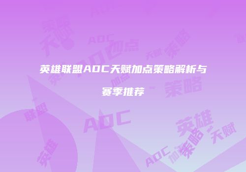 英雄联盟ADC天赋加点策略解析与赛季推荐