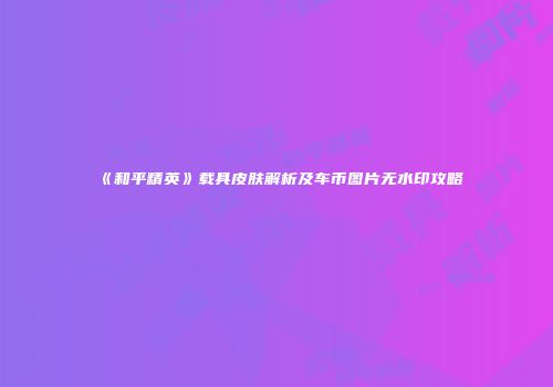 《和平精英》载具皮肤解析及车币图片无水印攻略