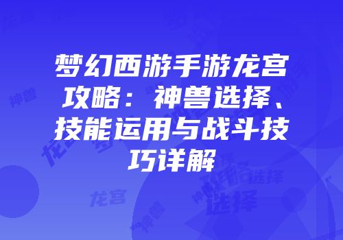 梦幻西游手游龙宫攻略：神兽选择、技能运用与战斗技巧详解