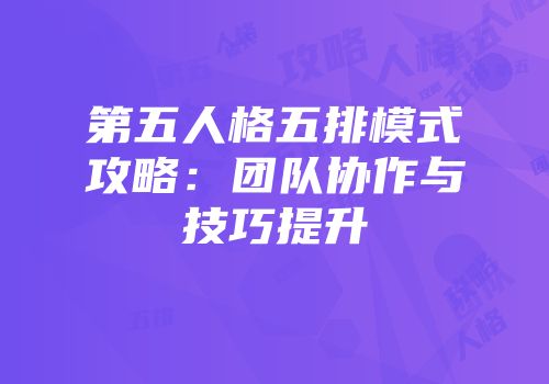 第五人格五排模式攻略：团队协作与技巧提升